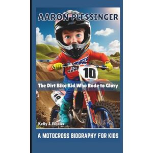 J. Fiedler, Kelly AARON PLESSINGER: The Dirt Bike Kid Who Rode to Glory – A Motocross Biography for Kids J. Fiedler, Kelly AARON PLESSINGER: The Dirt Bike Kid Who Rode to Glory – A Motocross Biography for Kids