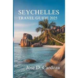 Cardoza, Jose D. SEYCHELLES TRAVEL GUIDE 2025: Island Adventures and Hidden Escapes in the Heart of Africa’s Eden Cardoza, Jose D. SEYCHELLES TRAVEL GUIDE 2025: Island Adventures and Hidden Escapes in the Heart of Africa’s Eden
