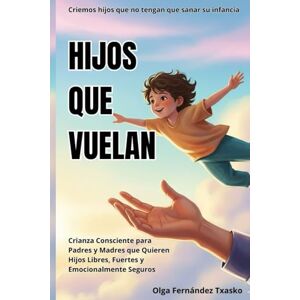 Fernández Txasko, Olga Hijos que vuelan. Criemos hijos que no necesiten sanar sus infancias: Crianza Consciente para Padres y Madres que Quieren Hijos Fuertes y Emocionalmente Seguros Fernández Txasko, Olga Hijos que vuelan. Criemos hijos que no necesiten sanar sus infancias: Crianza Consciente para Padres y Madres que Quieren Hijos Fuertes y Emocionalmente Seguros