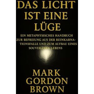 Brown, Mark Gordon DAS LICHT IST EINE LÜGE: Ein metaphysisches Handbuch zur Befreiung aus der Reinkarnationsfalle und zum Aufbau eines souveränen Lebens Brown, Mark Gordon DAS LICHT IST EINE LÜGE: Ein metaphysisches Handbuch zur Befreiung aus der Reinkarnationsfalle und zum Aufbau eines souveränen Lebens