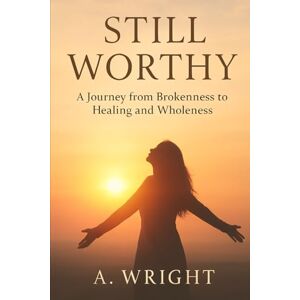 Wright, A Still Worthy: A Journey from Brokenness to Healing and Wholeness Wright, A Still Worthy: A Journey from Brokenness to Healing and Wholeness