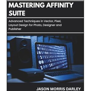 DARLEY, JASON MORRIS Mastering Affinity Suite: Advanced Techniques in Vector, Pixel, Layout Design for Photo, Designer and Publisher DARLEY, JASON MORRIS Mastering Affinity Suite: Advanced Techniques in Vector, Pixel, Layout Design for Photo, Designer and Publisher