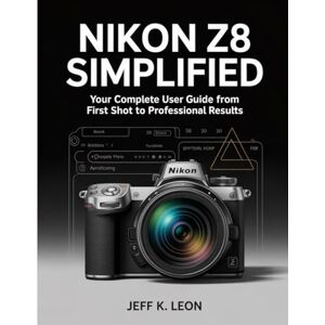 Leon, Jeff K Nikon Z8 Simplified: Your Complete User Guide from First Shot to Professional Results Leon, Jeff K Nikon Z8 Simplified: Your Complete User Guide from First Shot to Professional Results