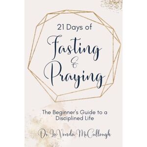 McCullough, LaVonda 21 Days of Fasting and Praying: The Beginner's Guide To A Disciplined Life McCullough, LaVonda 21 Days of Fasting and Praying: The Beginner's Guide To A Disciplined Life
