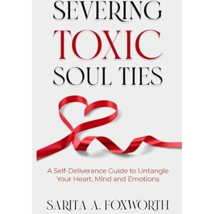 Foxworth, Sarita A Severing Toxic Soul Ties: A Self-Deliverance Guide to Untangle Your Heart, Mind, and Emotions Foxworth, Sarita A Severing Toxic Soul Ties: A Self-Deliverance Guide to Untangle Your Heart, Mind, and Emotions