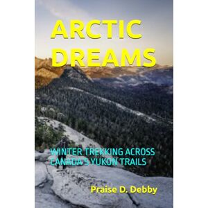 Debby, Praise D. ARCTIC DREAMS: WINTER TREKKING ACROSS CANADA’S YUKON TRAILS Debby, Praise D. ARCTIC DREAMS: WINTER TREKKING ACROSS CANADA’S YUKON TRAILS