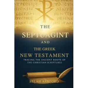 ASHFORD, SELAH THE SEPTUAGINT AND THE GREEK NEW TESTAMENT: Tracing the Ancient Roots of the Christian Scriptures ASHFORD, SELAH THE SEPTUAGINT AND THE GREEK NEW TESTAMENT: Tracing the Ancient Roots of the Christian Scriptures