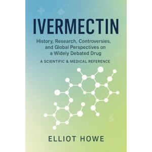 Howe, Elliot Ivermectin: A Scientific & Medical Reference: History, Research, Controversies, and Global Perspectives on a Widely Debated Drug Howe, Elliot Ivermectin: A Scientific & Medical Reference: History, Research, Controversies, and Global Perspectives on a Widely Debated Drug