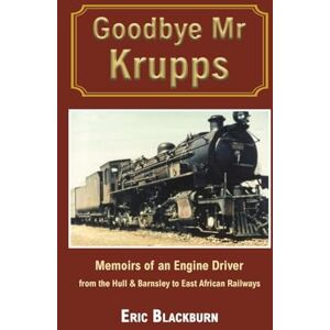 Eric Blackburn Goodbye Mr Krupps: Memoirs of an Engine Driver from the Hull & Barnsley to East African Railways Eric Blackburn Goodbye Mr Krupps: Memoirs of an Engine Driver from the Hull & Barnsley to East African Railways
