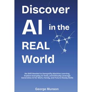 Munson, George Discover AI in the Real World: No Skill Needed to Demystify Machine Learning, Explore Everyday AI Tools, and Ethically Leverage Generative AI for Work, Family, and Future-Ready Skills Munson, George Discover AI in the Real World: No Skill Needed to Demystify Machine Learning, Explore Everyday AI Tools, and Ethically Leverage Generative AI for Work, Family, and Future-Ready Skills