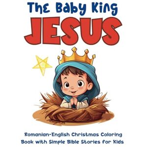 Rogers, Theodora The Baby King Jesus: Romanian-English Christmas Coloring Book with Simple Bible Stories for Kids Beginners Bible (English-Romanian Books) Rogers, Theodora The Baby King Jesus: Romanian-English Christmas Coloring Book with Simple Bible Stories for Kids Beginners Bible (English-Romanian Books)