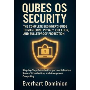 Dominion, Everhart QUBES OS SECURITY: THE COMPLETE BEGINNER'S GUIDE TO MASTERING PRIVACY, ISOLATION, AND BULLETPROOF PROTECTION: Step-by-Step Guide to Compartmentalization, Secure Virtualization, and Anonymous Computing Dominion, Everhart QUBES OS SECURITY: THE COMPLETE BEGINNER'S GUIDE TO MASTERING PRIVACY, ISOLATION, AND BULLETPROOF PROTECTION: Step-by-Step Guide to Compartmentalization, Secure Virtualization, and Anonymous Computing