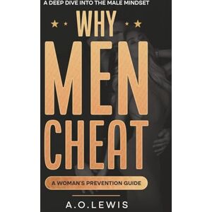 Lewis, A. O. Why Men Cheat: A deep dive into the male mindset a woman's prevention guide Lewis, A. O. Why Men Cheat: A deep dive into the male mindset a woman's prevention guide