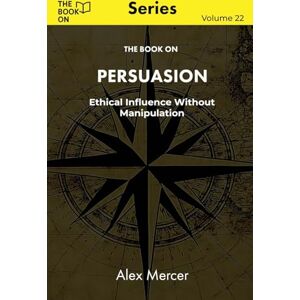 Mercer, Alex The Book On Persuasion: Ethical Influence Without Manipulation: 22 (The Book On Series) Mercer, Alex The Book On Persuasion: Ethical Influence Without Manipulation: 22 (The Book On Series)