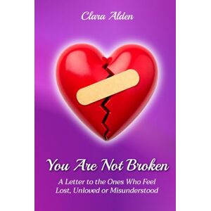 Alden, Clara You Are Not Broken: A Letter to the Ones Who Feel Lost, Unloved or Misunderstood Alden, Clara You Are Not Broken: A Letter to the Ones Who Feel Lost, Unloved or Misunderstood