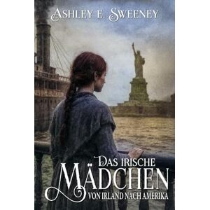 Sweeney, Ashley E. Das irische Mädchen – Von Irland nach Amerika: Ein historischer Roman Sweeney, Ashley E. Das irische Mädchen – Von Irland nach Amerika: Ein historischer Roman