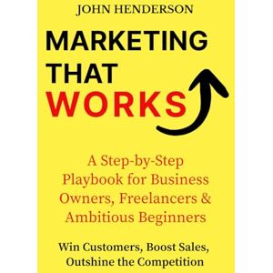 Henderson, John Marketing That Works: Win Customers, Boost Sales & Outshine the Competition: A Step‑by‑Step Marketing Blueprint for Small Businesses, Freelancers & Ambitious Beginners Henderson, John Marketing That Works: Win Customers, Boost Sales & Outshine the Competition: A Step‑by‑Step Marketing Blueprint for Small Businesses, Freelancers & Ambitious Beginners