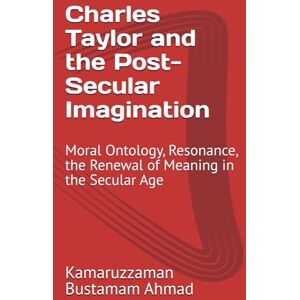 Bustamam Ahmad, Kamaruzzaman Charles Taylor and the Post-Secular Imagination: Moral Ontology, Resonance, the Renewal of Meaning in the Secular Age Bustamam Ahmad, Kamaruzzaman Charles Taylor and the Post-Secular Imagination: Moral Ontology, Resonance, the Renewal of Meaning in the Secular Age