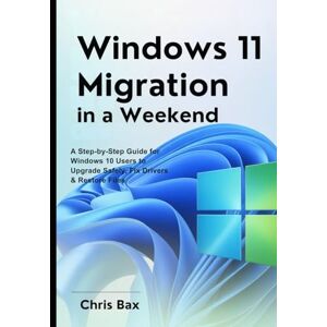 Bax, Chris Windows 11 Migration in a Weekend: A Step-by-Step Guide for Windows 10 Users to Upgrade Safely, Fix Drivers & Restore Files Bax, Chris Windows 11 Migration in a Weekend: A Step-by-Step Guide for Windows 10 Users to Upgrade Safely, Fix Drivers & Restore Files
