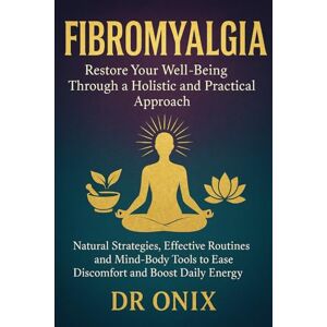 ONIX, DR Fibromyalgia Restore your well-being through a holistic and practical approach: Natural strategies, effective routines and mind-body tools to ease discomfort and boost daily energy.: 1 (chronic pain) ONIX, DR Fibromyalgia Restore your well-being through a holistic and practical approach: Natural strategies, effective routines and mind-body tools to ease discomfort and boost daily energy.: 1 (chronic pain)