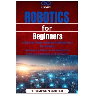 CARTER, THOMPSON Robotics for Beginners: A Step-by-Step Guide to Building Your First Robot An easy-to-follow introduction to robotics hardware and software CARTER, THOMPSON Robotics for Beginners: A Step-by-Step Guide to Building Your First Robot An easy-to-follow introduction to robotics hardware and software