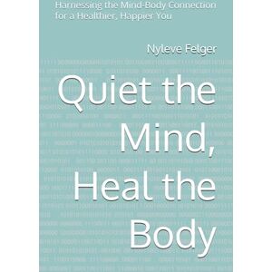 Felger, Nyleve Quiet the Mind, Heal the Body: Harnessing the Mind-Body Connection for a Healthier, Happier You Felger, Nyleve Quiet the Mind, Heal the Body: Harnessing the Mind-Body Connection for a Healthier, Happier You