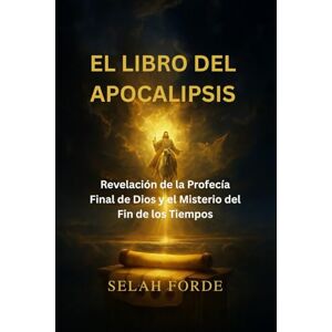 Forde, Selah EL LIBRO DEL APOCALIPSIS: Revelación de la Profecía Final de Dios y el Misterio del Fin de los Tiempos Forde, Selah EL LIBRO DEL APOCALIPSIS: Revelación de la Profecía Final de Dios y el Misterio del Fin de los Tiempos