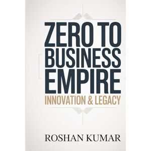 Kumar, Roshan Zero to Business Empire Innovation & Legacy: Staying ahead of the competition and building a business that lasts for generations. Kumar, Roshan Zero to Business Empire Innovation & Legacy: Staying ahead of the competition and building a business that lasts for generations.
