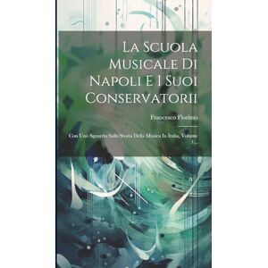 Florimo, Francesco La Scuola Musicale Di Napoli E I Suoi Conservatorii: Con Uno Sguardo Sulla Storia Della Musica In Italia, Volume 1... Florimo, Francesco La Scuola Musicale Di Napoli E I Suoi Conservatorii: Con Uno Sguardo Sulla Storia Della Musica In Italia, Volume 1...