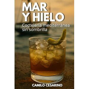 Cesarino, Camilo Mar y Hielo: Coctelería mediterránea sin sombrilla (Crudo y Sin Filtro) Cesarino, Camilo Mar y Hielo: Coctelería mediterránea sin sombrilla (Crudo y Sin Filtro)