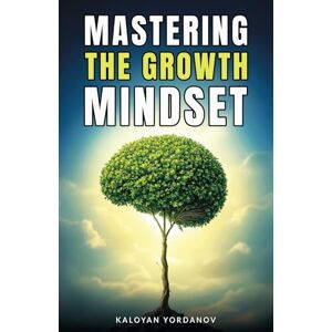 Yordanov, Kaloyan Mastering the Growth Mindset: How to Unlock Your Potential, Overcome Challenges, and Achieve Success in Life and Work Yordanov, Kaloyan Mastering the Growth Mindset: How to Unlock Your Potential, Overcome Challenges, and Achieve Success in Life and Work