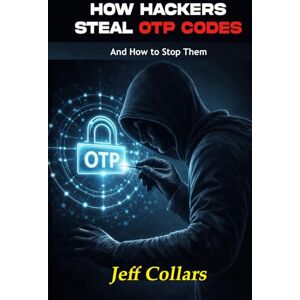 Collars, Jeff How Hackers Steal OTP Codes And How to Stop Them: What Everyone Must Know About OTP Scams in Today’s Digital World Collars, Jeff How Hackers Steal OTP Codes And How to Stop Them: What Everyone Must Know About OTP Scams in Today’s Digital World