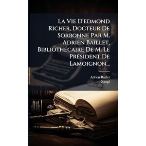 Baillet, Adrien La Vie D'edmond Richer, Docteur De Sorbonne Par M. Adrien Baillet, BibliothÃ(c)caire De M. Le PrÃ(c)sident De Lamoignon... Baillet, Adrien La Vie D'edmond Richer, Docteur De Sorbonne Par M. Adrien Baillet, BibliothÃ(c)caire De M. Le PrÃ(c)sident De Lamoignon...