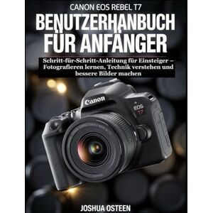 Osteen, Joshua CANON EOS REBEL T7 BENUTZERHANDBUCH FÜR ANFÄNGER: Schritt-für-Schritt-Anleitung für Einsteiger – Fotografieren lernen, Technik verstehen und bessere Bilder machen Osteen, Joshua CANON EOS REBEL T7 BENUTZERHANDBUCH FÜR ANFÄNGER: Schritt-für-Schritt-Anleitung für Einsteiger – Fotografieren lernen, Technik verstehen und bessere Bilder machen