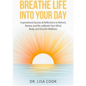 Cook, Dr. Lisa Breathe Life Into Your Day!: Inspirational Quotes & Reflections to Refresh, Renew, and Re-calibrate Your Mind, Body, and Soul for Wellness Cook, Dr. Lisa Breathe Life Into Your Day!: Inspirational Quotes & Reflections to Refresh, Renew, and Re-calibrate Your Mind, Body, and Soul for Wellness