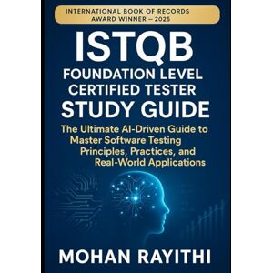 Rayithi, Mohan ISTQB Foundation Level Certified Tester Study Guide: The Ultimate AI-Driven Guide to Master Software Testing Principles, Practices, and Real-World Applications Rayithi, Mohan ISTQB Foundation Level Certified Tester Study Guide: The Ultimate AI-Driven Guide to Master Software Testing Principles, Practices, and Real-World Applications
