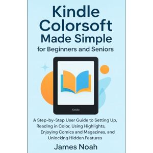 Noah, James Kindle Colorsoft Made Simple for Beginners and Seniors: A Step-by-Step User Guide to Setting Up, Reading in Color, Using Highlights, Enjoying Comics ... Hidden Features (Gadget Reviews/Update) Noah, James Kindle Colorsoft Made Simple for Beginners and Seniors: A Step-by-Step User Guide to Setting Up, Reading in Color, Using Highlights, Enjoying Comics ... Hidden Features (Gadget Reviews/Update)