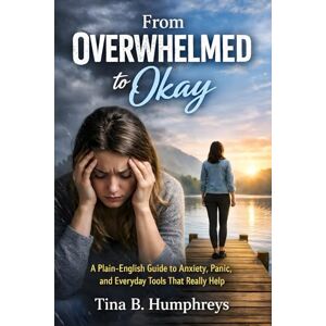 Humphreys, Tina B. From Overwhelmed to Okay: A Plain-English Guide to Anxiety, Panic, and Everyday Tools That Really Help Humphreys, Tina B. From Overwhelmed to Okay: A Plain-English Guide to Anxiety, Panic, and Everyday Tools That Really Help