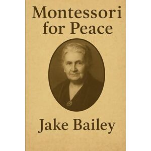 Bailey, Jake Montessori for Peace: What the World’s Children Need Now Bailey, Jake Montessori for Peace: What the World’s Children Need Now