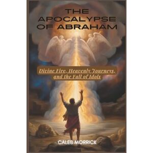 Morrick, Caleb The Apocalypse of Abraham: Divine Fire, Heavenly Journeys, and the Fall of Idols Morrick, Caleb The Apocalypse of Abraham: Divine Fire, Heavenly Journeys, and the Fall of Idols