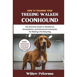 Peterson, Willow How to Train Your Treeing Walker Coonhound: The Essential Guide to Obedience, Socialization, and Advanced Commands for Raising a Hunting Dog Peterson, Willow How to Train Your Treeing Walker Coonhound: The Essential Guide to Obedience, Socialization, and Advanced Commands for Raising a Hunting Dog