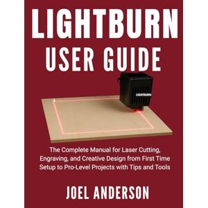 Anderson, Joel Lightburn User Guide: The Complete Manual for Laser Cutting, Engraving, and Creative Design from First Time Setup to Pro-Level Projects with Tips and Tools Anderson, Joel Lightburn User Guide: The Complete Manual for Laser Cutting, Engraving, and Creative Design from First Time Setup to Pro-Level Projects with Tips and Tools