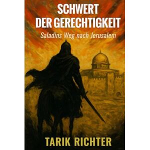 Richter, Tarik Schwert der Gerechtigkeit: Saladins Weg nach Jerusalem: Die Eroberung Jerusalems 1187: Ein packender historischer Roman über Ritterlichkeit und Macht im Heiligen Land Richter, Tarik Schwert der Gerechtigkeit: Saladins Weg nach Jerusalem: Die Eroberung Jerusalems 1187: Ein packender historischer Roman über Ritterlichkeit und Macht im Heiligen Land