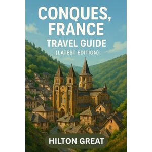 Great, Hilton Conques France Travel Guide (Latest Edition): Exploring Medieval Pilgrimage Paths, Stone Villages, and Sacred Art in the Heart of the Southern Region Great, Hilton Conques France Travel Guide (Latest Edition): Exploring Medieval Pilgrimage Paths, Stone Villages, and Sacred Art in the Heart of the Southern Region