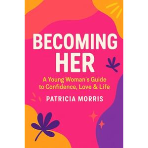 Morris, Patricia BECOMING HER: A YOUNG WOMAN'S GUIDE TO CONFIDENCE, LOVE & LIFE Morris, Patricia BECOMING HER: A YOUNG WOMAN'S GUIDE TO CONFIDENCE, LOVE & LIFE