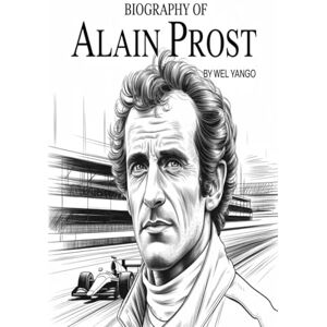 YANGO, WEL BIOGRAPHY OF ALAIN PROST: THE JOURNEY OF A FORMULA 1 LEGEND YANGO, WEL BIOGRAPHY OF ALAIN PROST: THE JOURNEY OF A FORMULA 1 LEGEND