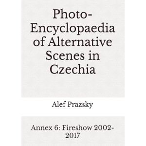 Prazsky, Alef Photo-Encyclopaedia of Alternative Scenes in Czechia: Annex 6: Fireshow 2002-2017 Prazsky, Alef Photo-Encyclopaedia of Alternative Scenes in Czechia: Annex 6: Fireshow 2002-2017