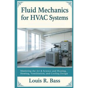 Bass, Louis R Fluid Mechanics for HVAC Systems: Mastering the Art & Science of Air and Water Flow in Heating, Ventilation, and Cooling Design Bass, Louis R Fluid Mechanics for HVAC Systems: Mastering the Art & Science of Air and Water Flow in Heating, Ventilation, and Cooling Design