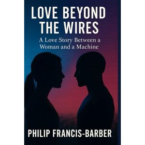 Francis_Barber, Mr Philip George Love Beyond the Wires: What Happens When a Robot Learns to Love? (The ARON Series) Francis_Barber, Mr Philip George Love Beyond the Wires: What Happens When a Robot Learns to Love? (The ARON Series)