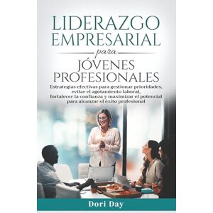 Day, Dori Liderazgo Empresarial para Jóvenes Profesionales: Estrategias para gestionar prioridades, evitar el agotamiento, fortalecer la confianza y maximizar el potencial para alcanzar el éxito profesional Day, Dori Liderazgo Empresarial para Jóvenes Profesionales: Estrategias para gestionar prioridades, evitar el agotamiento, fortalecer la confianza y maximizar el potencial para alcanzar el éxito profesional
